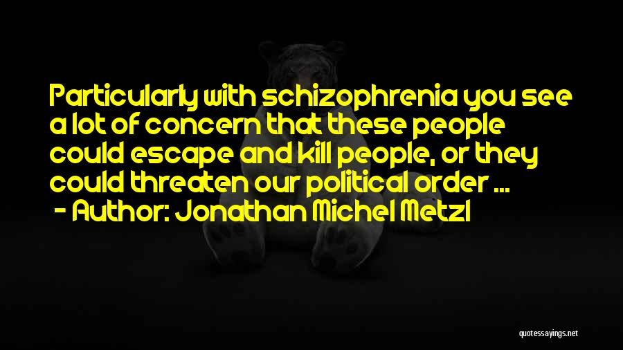Jonathan Michel Metzl Quotes: Particularly With Schizophrenia You See A Lot Of Concern That These People Could Escape And Kill People, Or They Could