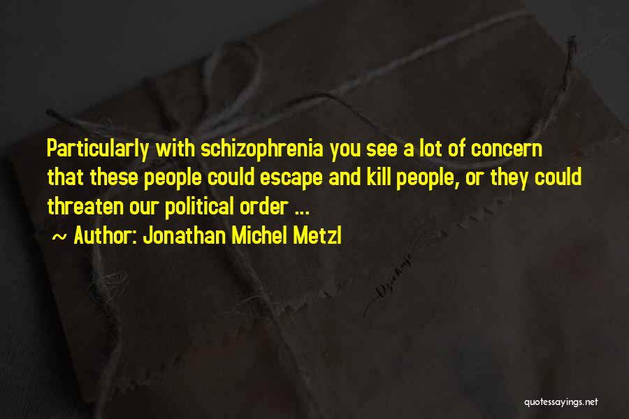 Jonathan Michel Metzl Quotes: Particularly With Schizophrenia You See A Lot Of Concern That These People Could Escape And Kill People, Or They Could