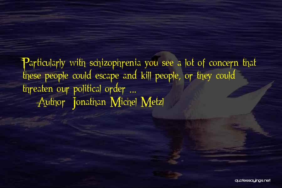 Jonathan Michel Metzl Quotes: Particularly With Schizophrenia You See A Lot Of Concern That These People Could Escape And Kill People, Or They Could