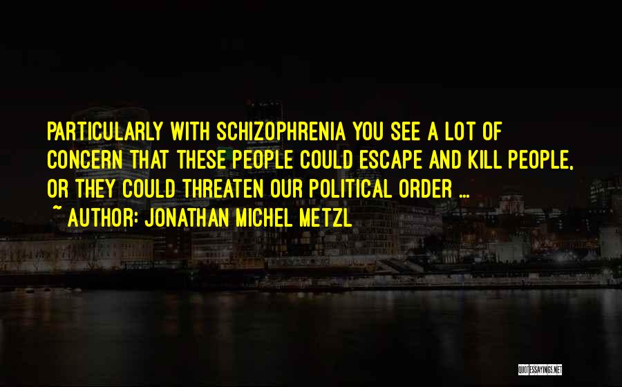 Jonathan Michel Metzl Quotes: Particularly With Schizophrenia You See A Lot Of Concern That These People Could Escape And Kill People, Or They Could