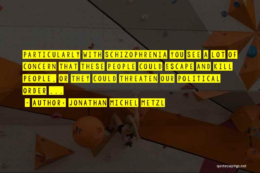 Jonathan Michel Metzl Quotes: Particularly With Schizophrenia You See A Lot Of Concern That These People Could Escape And Kill People, Or They Could