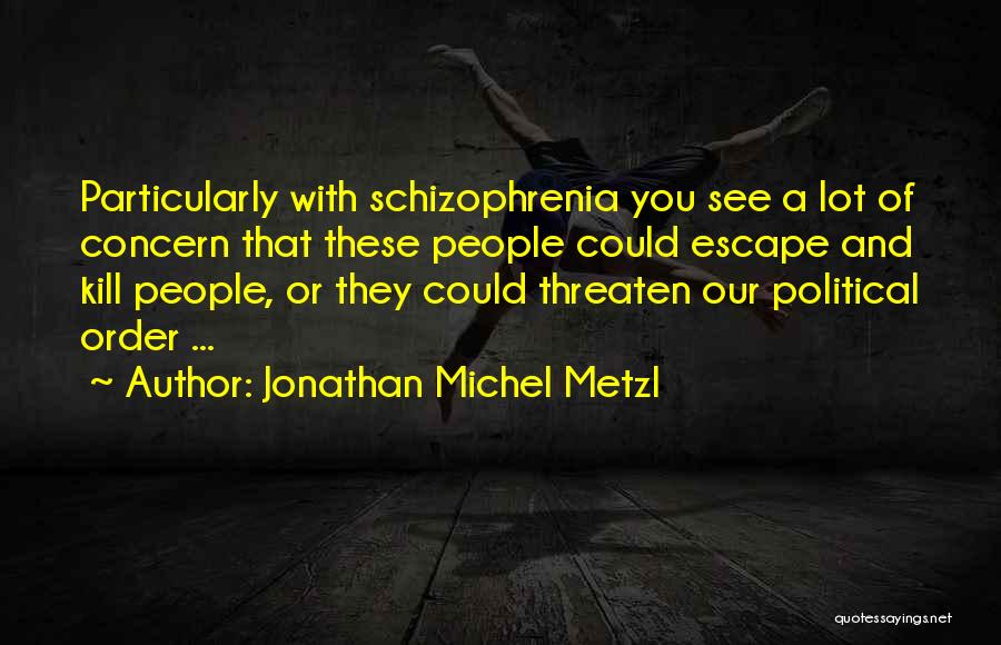Jonathan Michel Metzl Quotes: Particularly With Schizophrenia You See A Lot Of Concern That These People Could Escape And Kill People, Or They Could