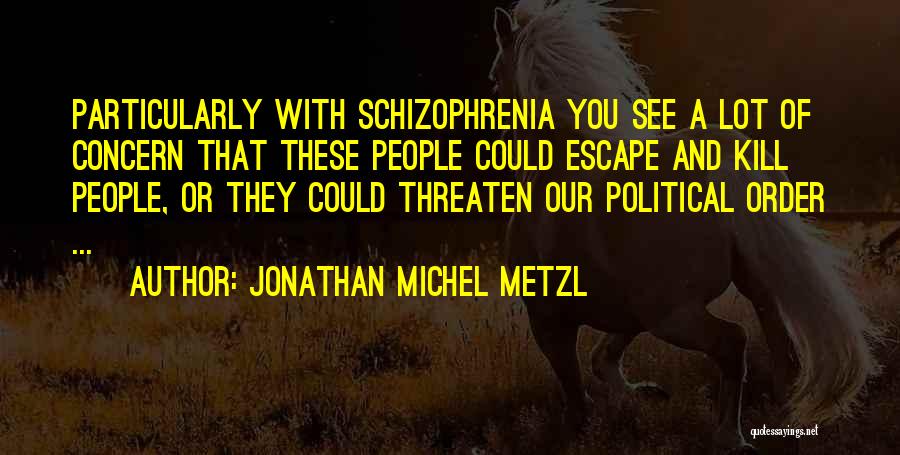 Jonathan Michel Metzl Quotes: Particularly With Schizophrenia You See A Lot Of Concern That These People Could Escape And Kill People, Or They Could