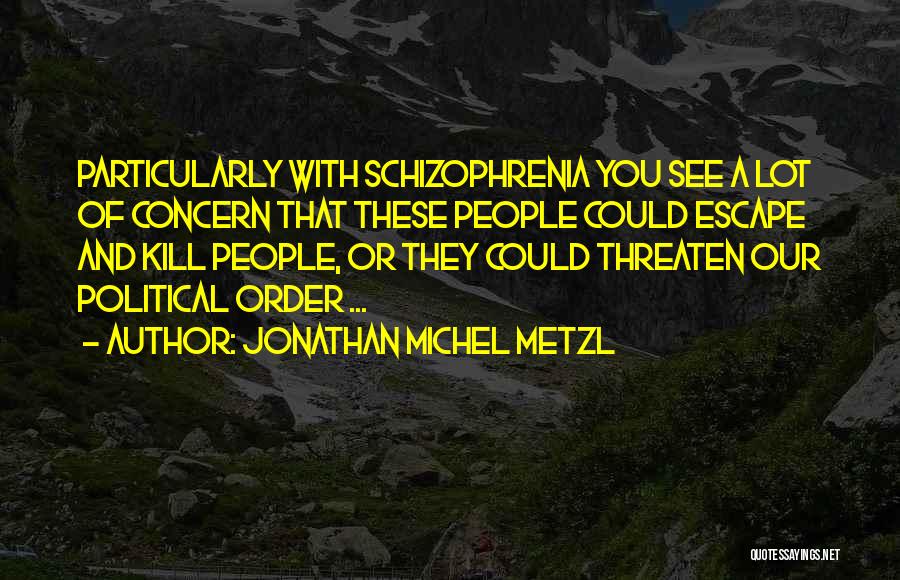 Jonathan Michel Metzl Quotes: Particularly With Schizophrenia You See A Lot Of Concern That These People Could Escape And Kill People, Or They Could