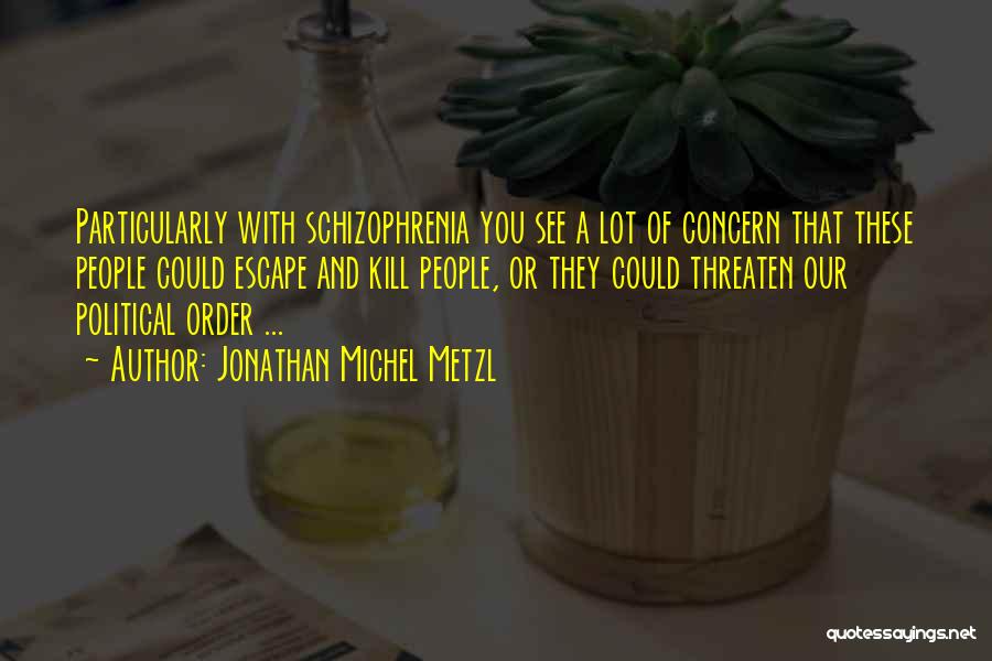 Jonathan Michel Metzl Quotes: Particularly With Schizophrenia You See A Lot Of Concern That These People Could Escape And Kill People, Or They Could