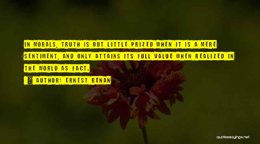 Ernest Renan Quotes: In Morals, Truth Is But Little Prized When It Is A Mere Sentiment, And Only Attains Its Full Value When