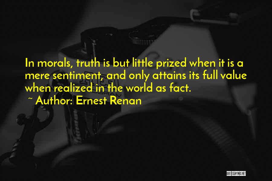 Ernest Renan Quotes: In Morals, Truth Is But Little Prized When It Is A Mere Sentiment, And Only Attains Its Full Value When