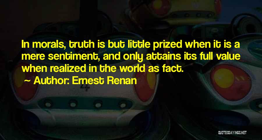 Ernest Renan Quotes: In Morals, Truth Is But Little Prized When It Is A Mere Sentiment, And Only Attains Its Full Value When