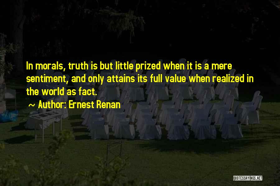 Ernest Renan Quotes: In Morals, Truth Is But Little Prized When It Is A Mere Sentiment, And Only Attains Its Full Value When