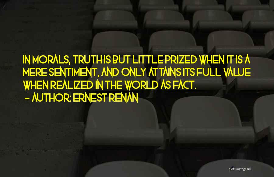 Ernest Renan Quotes: In Morals, Truth Is But Little Prized When It Is A Mere Sentiment, And Only Attains Its Full Value When