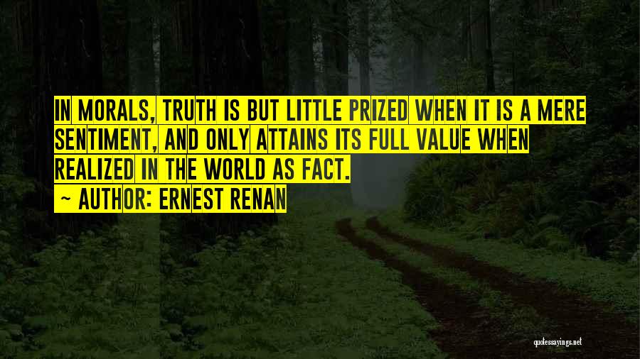 Ernest Renan Quotes: In Morals, Truth Is But Little Prized When It Is A Mere Sentiment, And Only Attains Its Full Value When