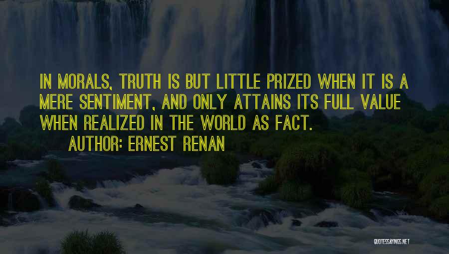 Ernest Renan Quotes: In Morals, Truth Is But Little Prized When It Is A Mere Sentiment, And Only Attains Its Full Value When