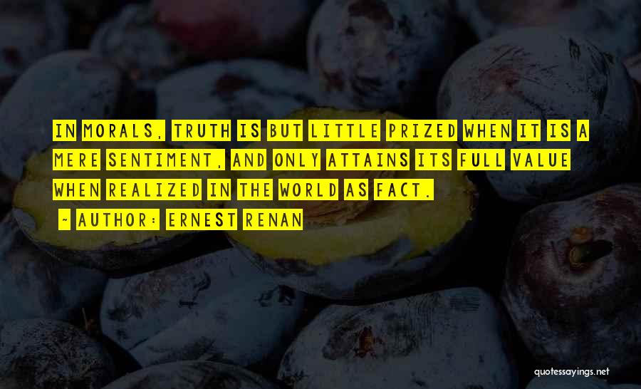 Ernest Renan Quotes: In Morals, Truth Is But Little Prized When It Is A Mere Sentiment, And Only Attains Its Full Value When