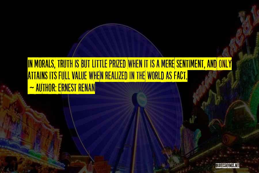 Ernest Renan Quotes: In Morals, Truth Is But Little Prized When It Is A Mere Sentiment, And Only Attains Its Full Value When