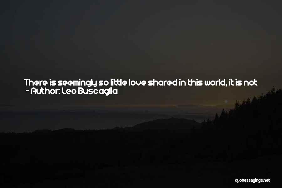 Leo Buscaglia Quotes: There Is Seemingly So Little Love Shared In This World, It Is Not Surprising That We Ask, Where Have All