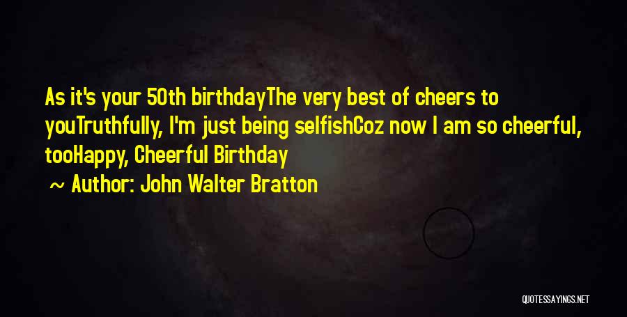 John Walter Bratton Quotes: As It's Your 50th Birthdaythe Very Best Of Cheers To Youtruthfully, I'm Just Being Selfishcoz Now I Am So Cheerful,