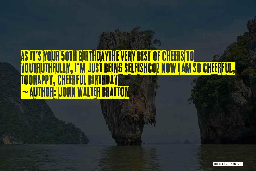 John Walter Bratton Quotes: As It's Your 50th Birthdaythe Very Best Of Cheers To Youtruthfully, I'm Just Being Selfishcoz Now I Am So Cheerful,