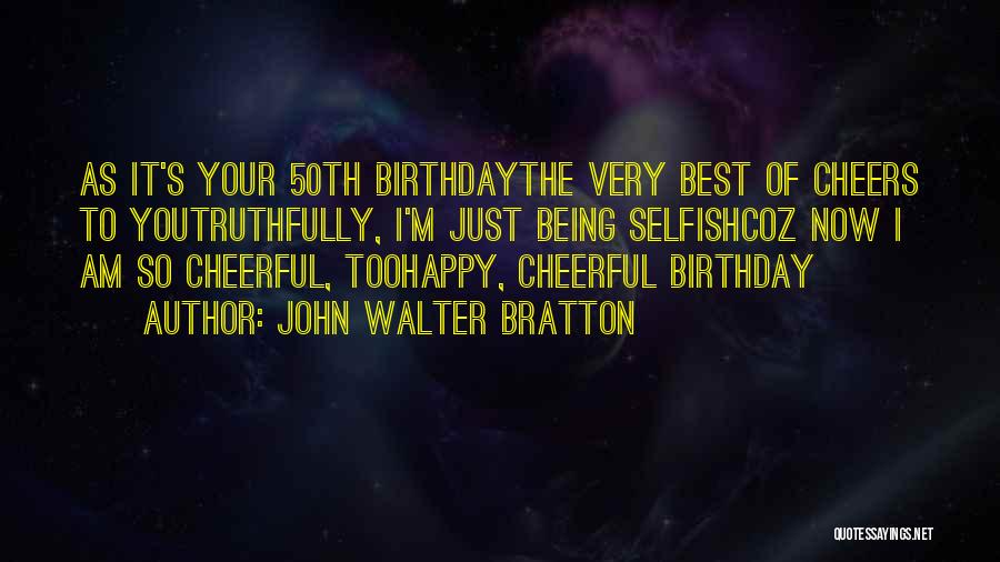 John Walter Bratton Quotes: As It's Your 50th Birthdaythe Very Best Of Cheers To Youtruthfully, I'm Just Being Selfishcoz Now I Am So Cheerful,