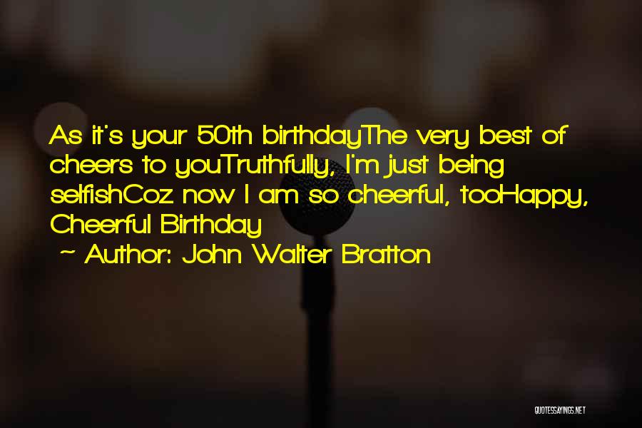 John Walter Bratton Quotes: As It's Your 50th Birthdaythe Very Best Of Cheers To Youtruthfully, I'm Just Being Selfishcoz Now I Am So Cheerful,