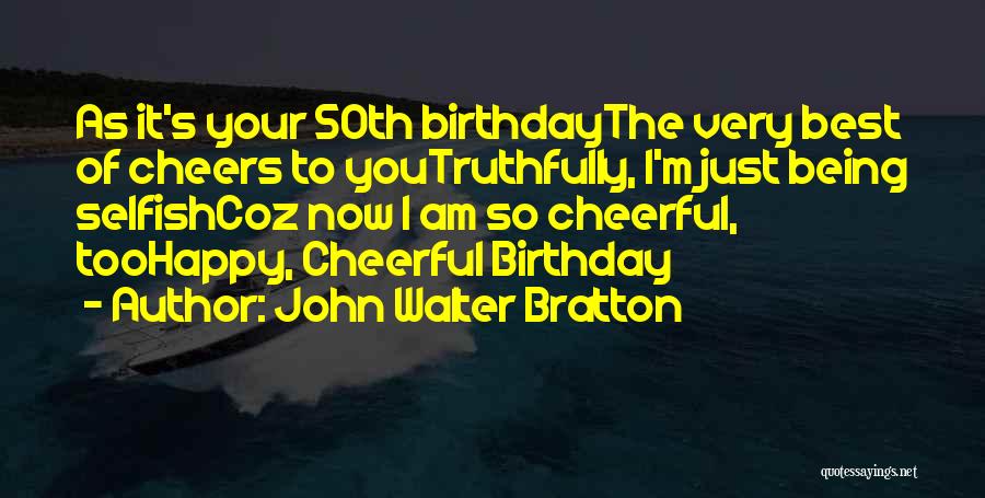 John Walter Bratton Quotes: As It's Your 50th Birthdaythe Very Best Of Cheers To Youtruthfully, I'm Just Being Selfishcoz Now I Am So Cheerful,