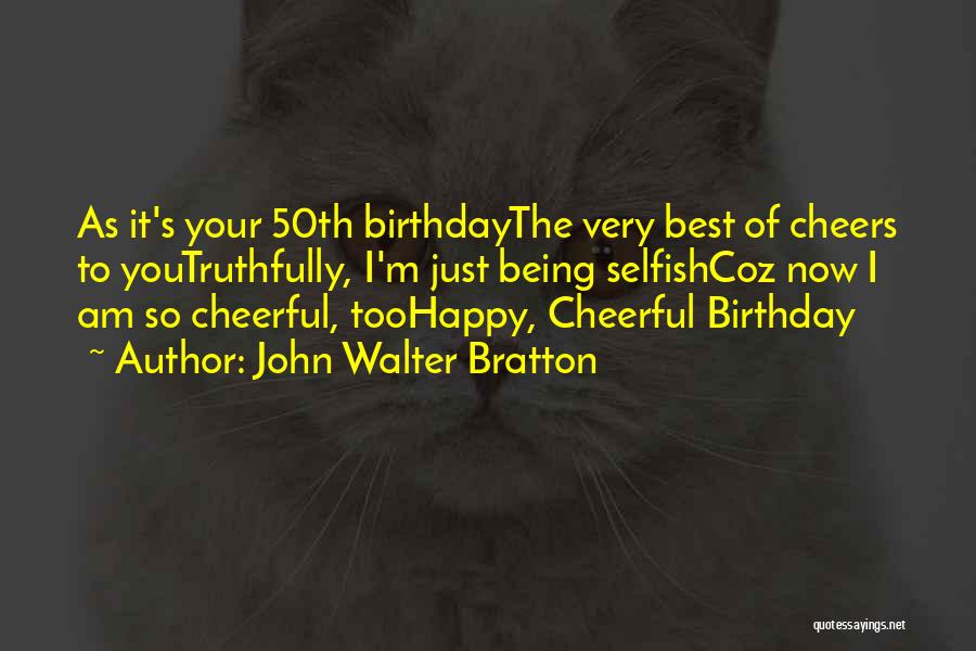 John Walter Bratton Quotes: As It's Your 50th Birthdaythe Very Best Of Cheers To Youtruthfully, I'm Just Being Selfishcoz Now I Am So Cheerful,