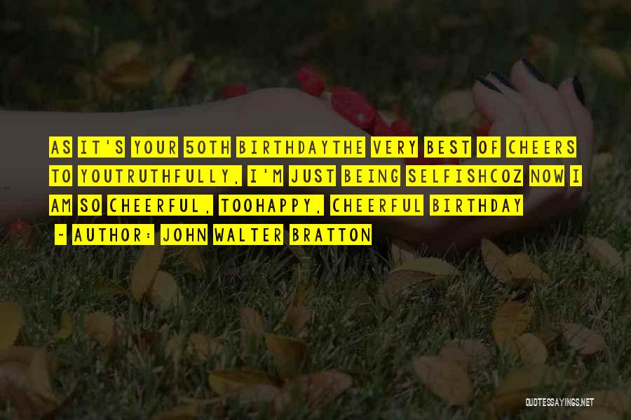 John Walter Bratton Quotes: As It's Your 50th Birthdaythe Very Best Of Cheers To Youtruthfully, I'm Just Being Selfishcoz Now I Am So Cheerful,