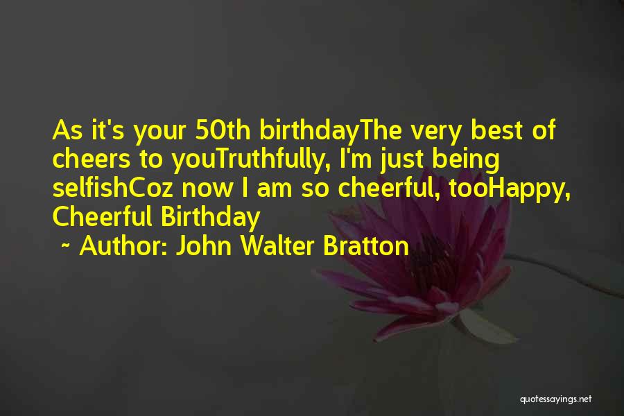 John Walter Bratton Quotes: As It's Your 50th Birthdaythe Very Best Of Cheers To Youtruthfully, I'm Just Being Selfishcoz Now I Am So Cheerful,