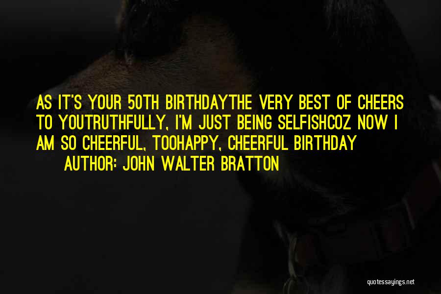 John Walter Bratton Quotes: As It's Your 50th Birthdaythe Very Best Of Cheers To Youtruthfully, I'm Just Being Selfishcoz Now I Am So Cheerful,