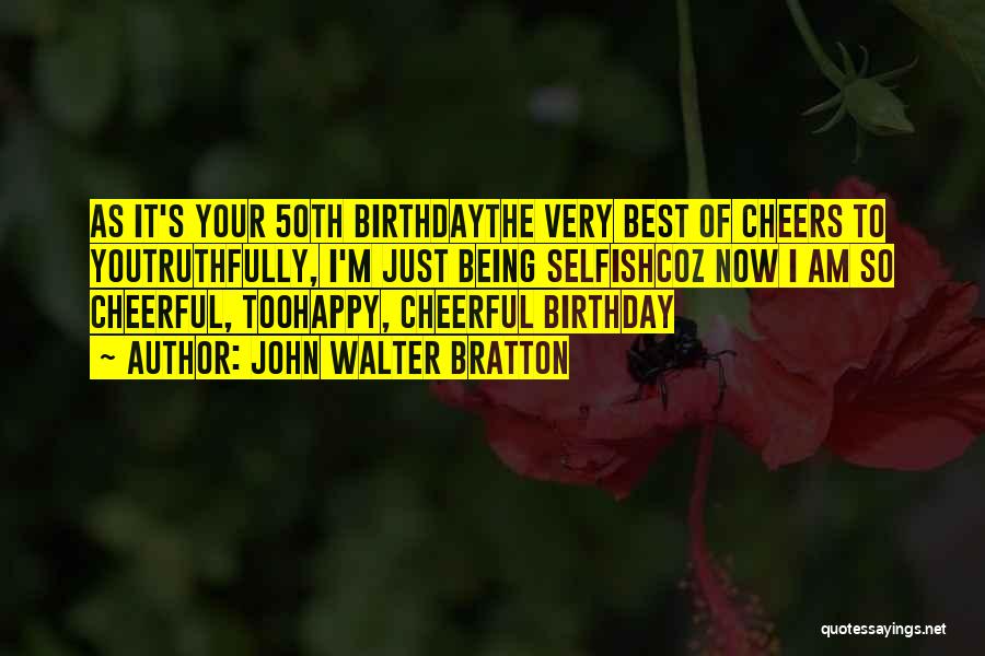 John Walter Bratton Quotes: As It's Your 50th Birthdaythe Very Best Of Cheers To Youtruthfully, I'm Just Being Selfishcoz Now I Am So Cheerful,