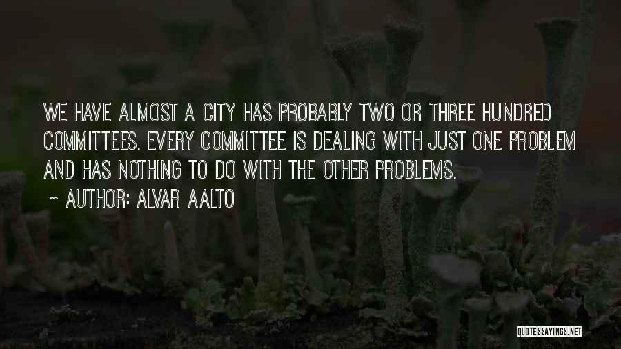 Alvar Aalto Quotes: We Have Almost A City Has Probably Two Or Three Hundred Committees. Every Committee Is Dealing With Just One Problem