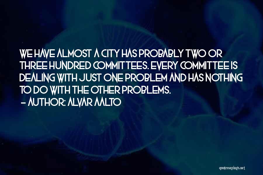 Alvar Aalto Quotes: We Have Almost A City Has Probably Two Or Three Hundred Committees. Every Committee Is Dealing With Just One Problem