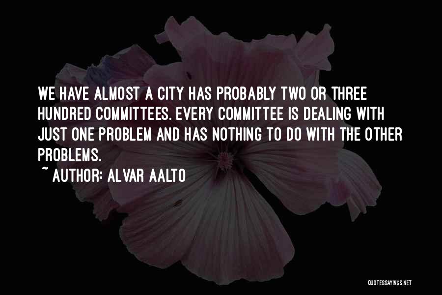 Alvar Aalto Quotes: We Have Almost A City Has Probably Two Or Three Hundred Committees. Every Committee Is Dealing With Just One Problem