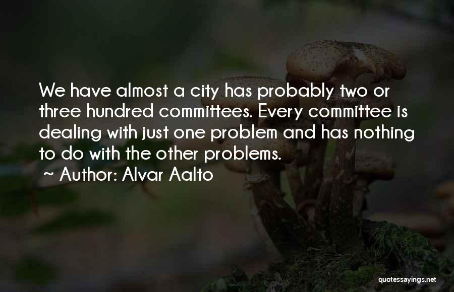Alvar Aalto Quotes: We Have Almost A City Has Probably Two Or Three Hundred Committees. Every Committee Is Dealing With Just One Problem
