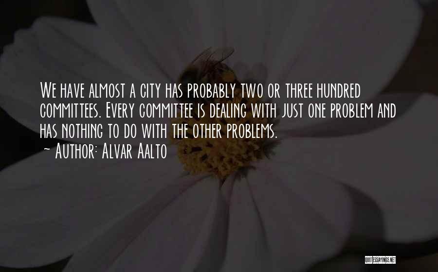 Alvar Aalto Quotes: We Have Almost A City Has Probably Two Or Three Hundred Committees. Every Committee Is Dealing With Just One Problem