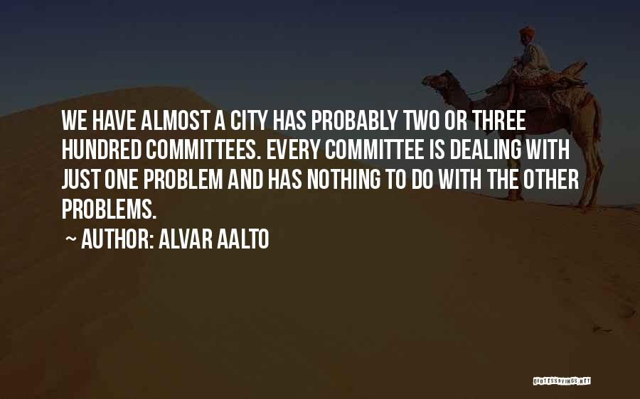 Alvar Aalto Quotes: We Have Almost A City Has Probably Two Or Three Hundred Committees. Every Committee Is Dealing With Just One Problem