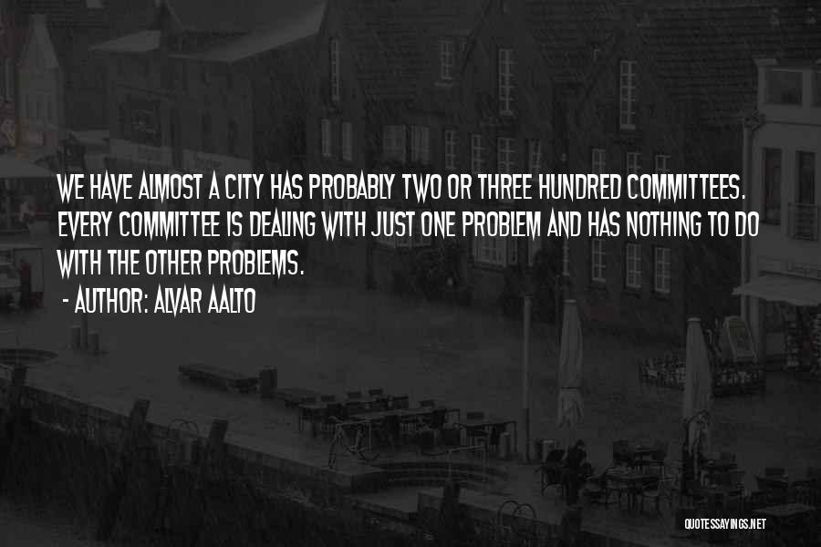 Alvar Aalto Quotes: We Have Almost A City Has Probably Two Or Three Hundred Committees. Every Committee Is Dealing With Just One Problem