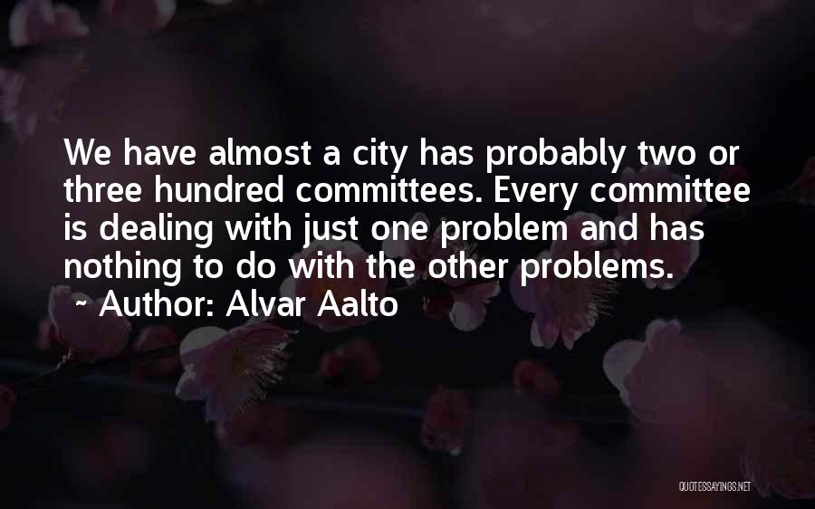 Alvar Aalto Quotes: We Have Almost A City Has Probably Two Or Three Hundred Committees. Every Committee Is Dealing With Just One Problem