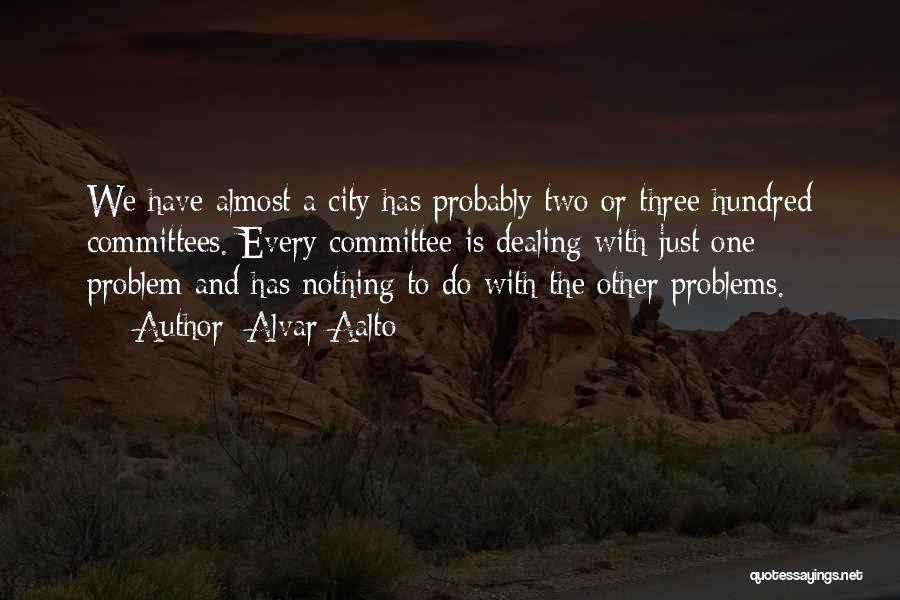 Alvar Aalto Quotes: We Have Almost A City Has Probably Two Or Three Hundred Committees. Every Committee Is Dealing With Just One Problem
