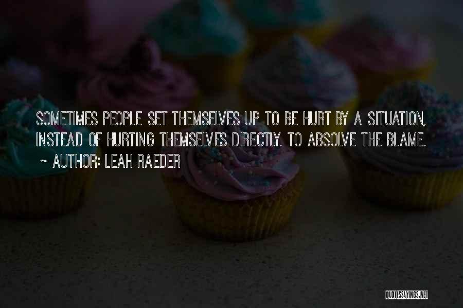 Leah Raeder Quotes: Sometimes People Set Themselves Up To Be Hurt By A Situation, Instead Of Hurting Themselves Directly. To Absolve The Blame.