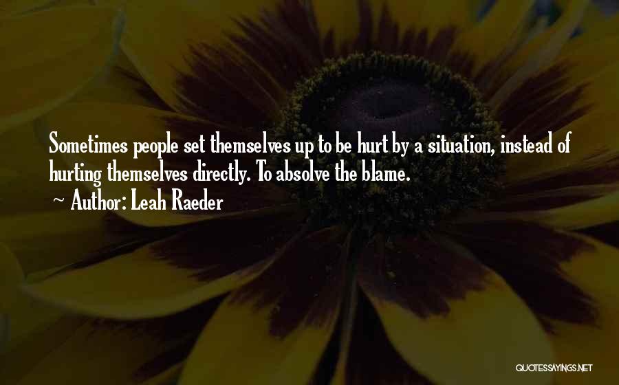 Leah Raeder Quotes: Sometimes People Set Themselves Up To Be Hurt By A Situation, Instead Of Hurting Themselves Directly. To Absolve The Blame.