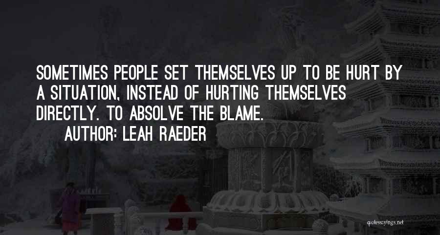 Leah Raeder Quotes: Sometimes People Set Themselves Up To Be Hurt By A Situation, Instead Of Hurting Themselves Directly. To Absolve The Blame.