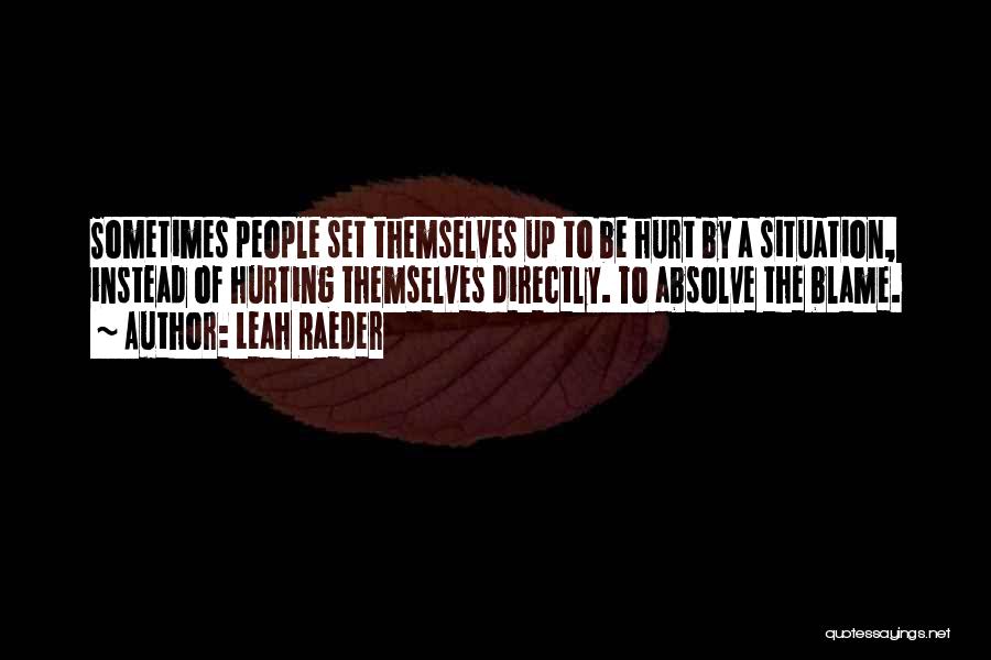 Leah Raeder Quotes: Sometimes People Set Themselves Up To Be Hurt By A Situation, Instead Of Hurting Themselves Directly. To Absolve The Blame.