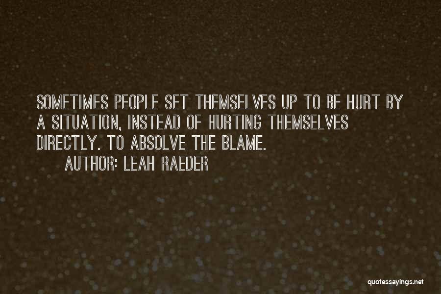 Leah Raeder Quotes: Sometimes People Set Themselves Up To Be Hurt By A Situation, Instead Of Hurting Themselves Directly. To Absolve The Blame.