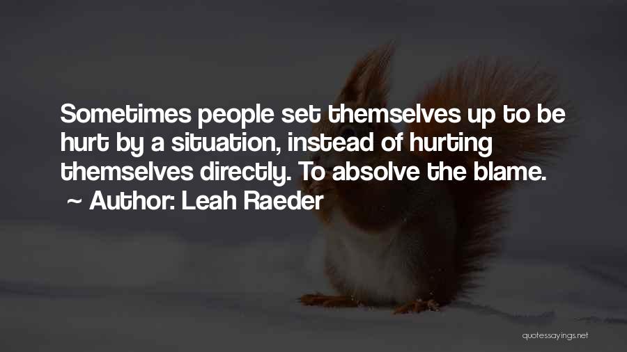 Leah Raeder Quotes: Sometimes People Set Themselves Up To Be Hurt By A Situation, Instead Of Hurting Themselves Directly. To Absolve The Blame.