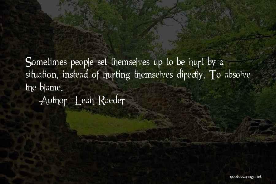 Leah Raeder Quotes: Sometimes People Set Themselves Up To Be Hurt By A Situation, Instead Of Hurting Themselves Directly. To Absolve The Blame.