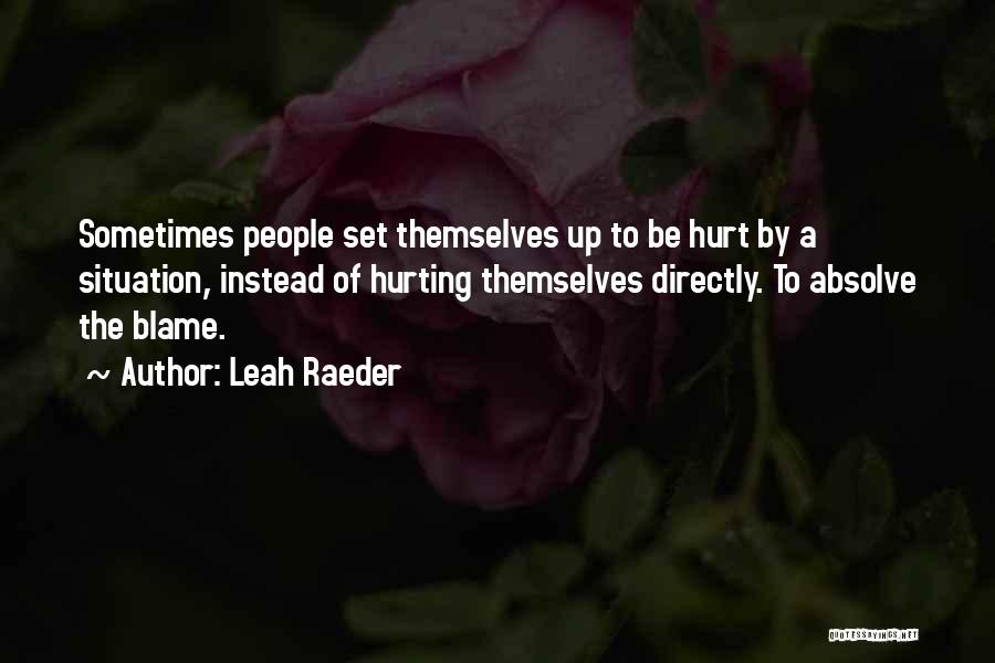 Leah Raeder Quotes: Sometimes People Set Themselves Up To Be Hurt By A Situation, Instead Of Hurting Themselves Directly. To Absolve The Blame.