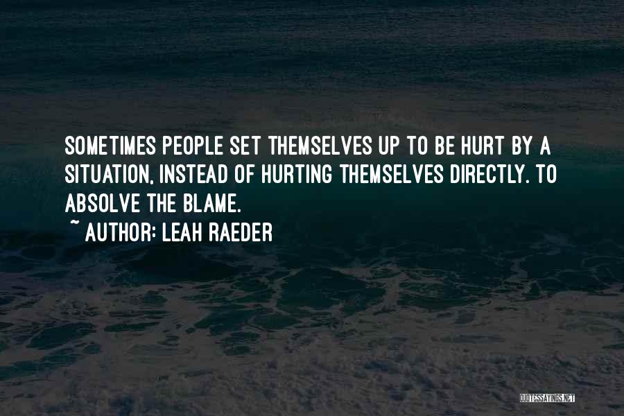 Leah Raeder Quotes: Sometimes People Set Themselves Up To Be Hurt By A Situation, Instead Of Hurting Themselves Directly. To Absolve The Blame.