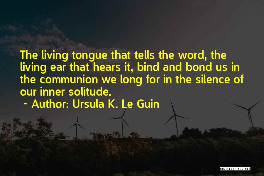Ursula K. Le Guin Quotes: The Living Tongue That Tells The Word, The Living Ear That Hears It, Bind And Bond Us In The Communion