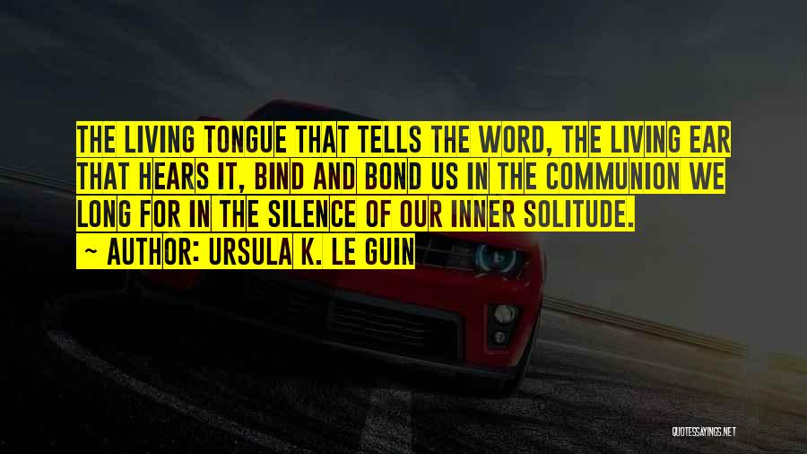 Ursula K. Le Guin Quotes: The Living Tongue That Tells The Word, The Living Ear That Hears It, Bind And Bond Us In The Communion