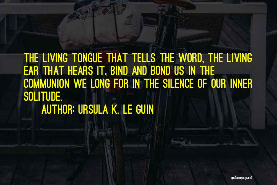 Ursula K. Le Guin Quotes: The Living Tongue That Tells The Word, The Living Ear That Hears It, Bind And Bond Us In The Communion